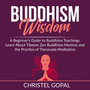 Buddhism Wisdom: A Beginner's Guide to Buddhism Teachings, Learn About Tibetan Zen Buddhism Mantras and the Practice of Theravada Meditation