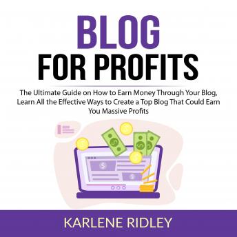 Blog For Profits: The Ultimate Guide on How to Earn Money Through Your Blog, Learn All the Effective Ways to Create a Top Blog That Could Earn You Massive Profits