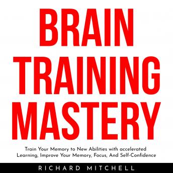 Download BRAIN TRAINING MASTERY : Train Your Memory to New Abilities with accelerated Learning, Improve Your Memory, Focus, And Self-Confidence by Richard Mitchell