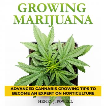 Growing Marijuana: Advanced Cannabis Growing Tips to become an expert on Horticulture, Henry J. Powel