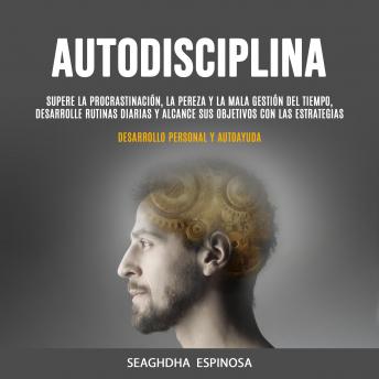 Autodisciplina: Supere La Procrastinación, La Pereza Y La Mala Gestión Del Tiempo, Desarrolle Rutinas Diarias Y Alcance Sus Objetivos Con Las Estrategias (Desarrollo Personal Y Autoayuda)