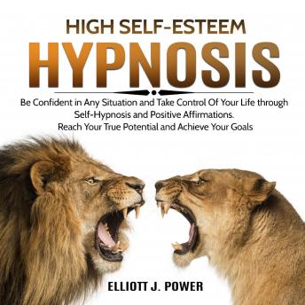 High Self-Esteem Hypnosis: Be Confident in Any Situation and Take Control of Your Life Through Self-Hypnosis and Positive Affirmations. Reach Your True Potential and Achieve Your Goals