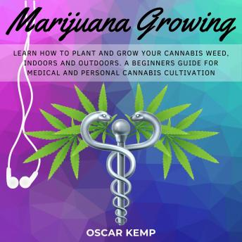 Marijuana Growing: Learn How To Plant and Grow your Cannabis Weed, Indoors and Outdoors. A Beginners Guide for Medical and Personal Cannabis Cultivation