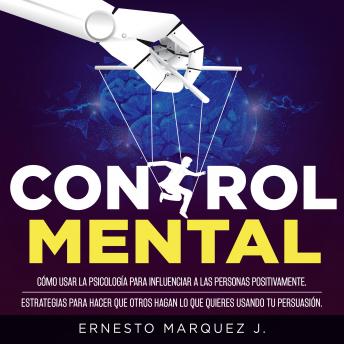 [Spanish] - CONTROL MENTAL: Cómo usar la psicología para influenciar a las personas positivamente. Estrategias para hacer que otros hagan lo que quieres usando tu persuasión.