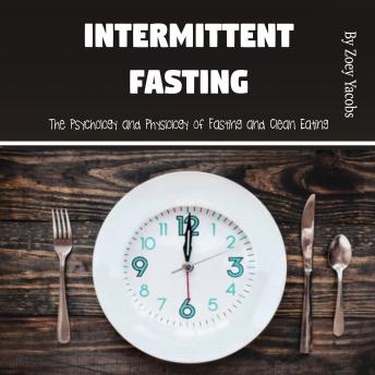 Intermittent Fasting: The Psychology and Physiology of Fasting and Clean Eating