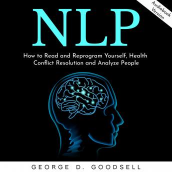 Listen NLP: How to Read and Reprogram Yourself, Health Conflict Resolution and Analyze People By George D. Goodsell Audiobook audiobook