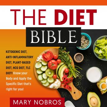 THE DIET BIBLE: Ketogenic Diet, Anti-Inflammatory Diet, Plant-Based Diet, HCG Diet, TLC Diet! Know your Body and Apply the Specific Diet that's right for you!