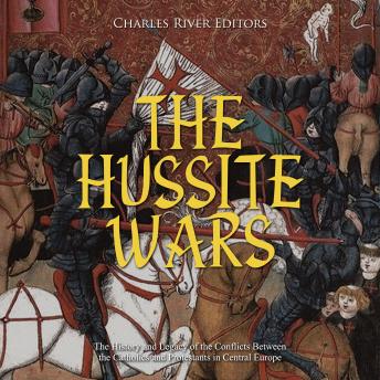 The Hussite Wars: The History and Legacy of the Conflicts Between the Catholics and Protestants in Central Europe