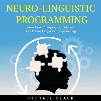 NEURO-LINGUISTIC PROGRAMMING : Learn How To Reprogram Yourself with Neuro Linguistic Programming