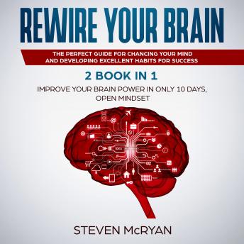 Rewire your Brain: 2 Books in 1: Improve Your Brain Power In Only 10 Days + Open Mindset.: The Perfect Guide for Chancing Your Mind and Developing Excellent Habits for Success
