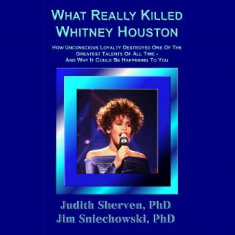 What Really Killed Whitney Houston: How Unconscious Loyalty Destroyed One Of The Greatest Talents Of All Time - And Why It Could Be Happening To You