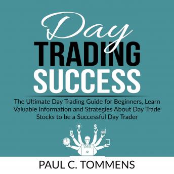 Day Trading Success: The Ultimate Day Trading Guide for Beginners, Learn Valuable Information and Strategies About Day Trade Stocks to be a Successful Day Trader