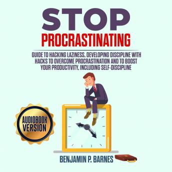 Stop Procrastinating: Guide to Hacking Laziness, Developing Discipline with Hacks to Overcome Procrastination and to Boost Your Productivity, Including Self-Discipline