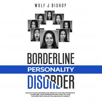 Borderline Personality Disorder: Relieve your Suffering and Improve your Relationships. Overcome your Depression and Start to Cure your BPD with Dialectical Behavior Therapy