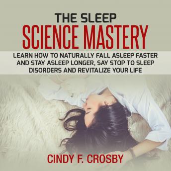 The Sleep Science Mastery: Learn how to Naturally Fall Asleep Faster and Stay Asleep Longer, Say stop to Sleep Disorders and Revitalize Your Life
