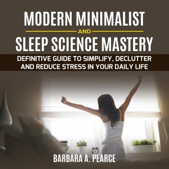 Modern Minimalist and Sleep Science MASTERY : Definitive guide to Simplify, Declutter and Reduce Stress in Your Daily Life