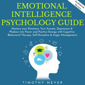 Emotional Intelligence Psychology guide: Mastery your Emotions, Turn Anxiety, Depression & Phobias into Power and Positive Energy with Cognitive Behavioral Therapy, Self-Discipline & Anger Management, Audio book by Timothy Meyer