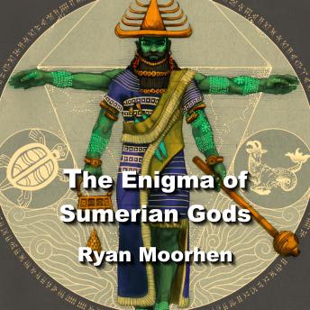 The Enigma of Sumerian Gods: The Legacy of Enki and the Anunnaki
