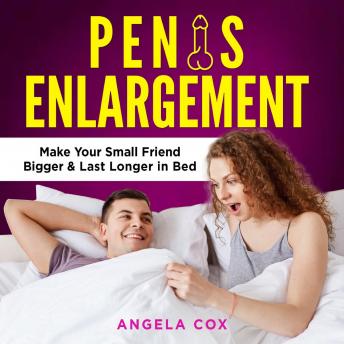 Penis Enlargement: The Definitive Guide to Grow in Size and Enlarge Your Penis Naturally - Discover Orgasm Secrets, Make Your Small Friend Bigger and Last Longer in Bed