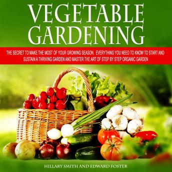 Vegetable Gardening: The Secret to Make the Most of Your Growing Season. Everything You Need to Know to Start and Sustain a Thriving Garden and Master the Art of Step by Step Organic Garden, Audio book by Hillary Smith, Edward Foster