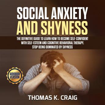 Social Anxiety and Shyness: The definitive guide to learn How to Become Self-Confident with Self-Esteem and Cognitive Behavioral Therapy. Stop Being Dominated by Shyness