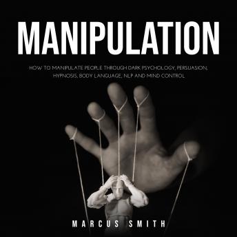 MANIPULATION: How to Manipulate People Through Dark Psychology, Persuasion, Hypnosis, Body Language, NLP and Mind Control By:  Markus Smith