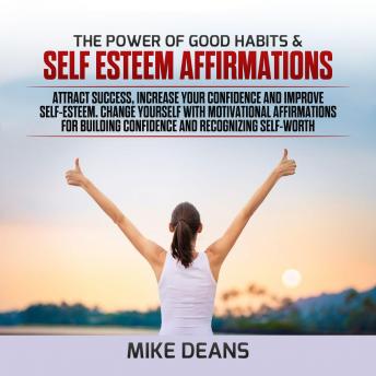 The power of Good Habits & Self Esteem Affirmations: Attract Success, Increase Your Confidence and Improve Self-Esteem. Change yourself with Motivational Affirmations for Building Confidence