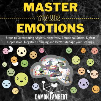 Master your Emotions: Steps to Overcoming Anxiety, Negativity, Emotional Stress, Defeat Depression, Negative Thinking and Better Manage your Feelings