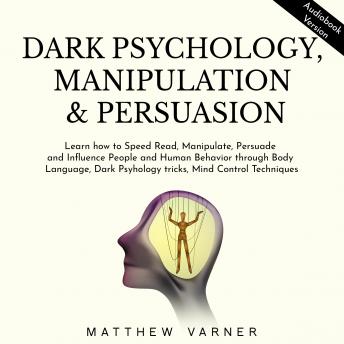 Dark Psychology, Manipulation & Persuasion: Learn how to Speed Read, Manipulate, Persuade and Influence People and Human Behavior through Body Language, Dark Psyhology tricks, Mind Control Techniques