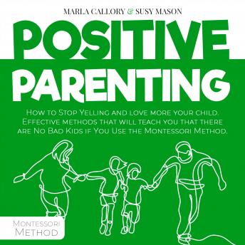Positive Parenting: How to Stop Yelling and Love More Your Child. Effective Methods That Will Teach You That There Are No Bad Kids If You Use the Montessori Method., Audio book by Susy Mason Marla Callory