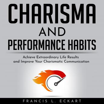 CHARISMA AND PERFORMANCE HABITS - Definitive Edition: Achieve Extraordinary Life Results and Improve Your Charismatic Communication