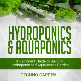 HYDROPONICS & AQUAPONICS: A Beginner’s Guide to Building Hydroponic and Aquaponics Garden