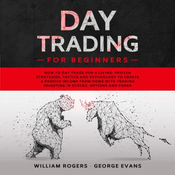 Day Trading for Beginners: How to Day Trade for a Living: Proven Strategies, Tactics and Psychology to Create a Passive Income from Home with Trading Investing in Stocks, Options and Forex