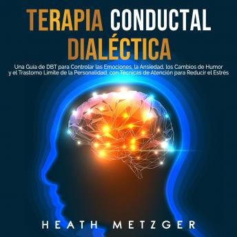 Terapia conductual dialéctica: Una guía de DBT para controlar las emociones, la ansiedad, los cambios de humor y el trastorno límite de la personalidad, con técnicas de atención para reducir el estrés
