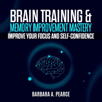 Download BRAIN TRAINING & MEMORY IMPROVEMENT MASTERY: Improve your focus and self-confidence by Barbara A. Pearce