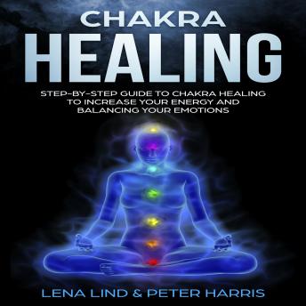 Chakra Healing: Step-by-Step Guide To Chakra Healing To Increase Your Energy And Balancing Your Emotions