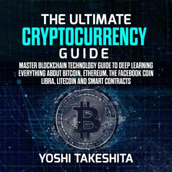 The Ultimate Cryptocurrency Guide: Master Blockchain technology guide to deep learning everything about Bitcoin, Ethereum, the Facebook Coin Libra, Litecoin and smart contracts