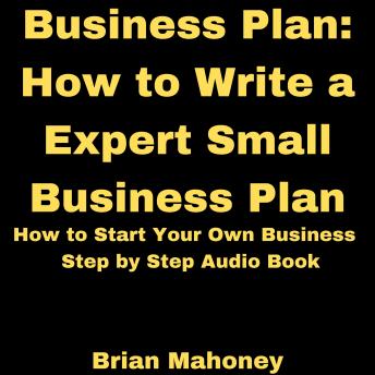 Business Plan: How to Write a Expert Small Business Plan: How to Start Your Own Business Step by Step Audio Book, Audio book by Brian Mahoney
