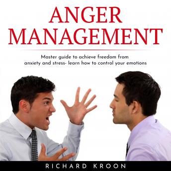 ANGER MANAGEMENT: MASTER GUIDE TO ACHIEVE FREEDOM FROM ANXIETY AND STRESS- LEARN HOW TO CONTROL YOUR EMOTIONS
