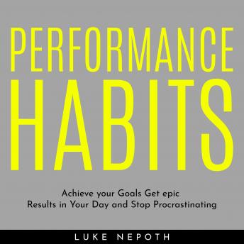PERFORMANCE HABITS : Achieve your Goals Get epic Results in Your Day and Stop Procrastinating