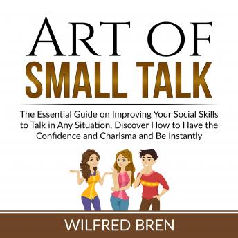 Art of Small Talk: The Essential Guide on Improving Your Social Skills to Talk in Any Situation, Discover How to Have the Confidence and Charisma and Be Instantly Likeable