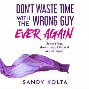 DON'T WASTE TIME WITH THE WRONG GUY EVER AGAIN: Spot red flags, discern compatibility, and date with dignity!
