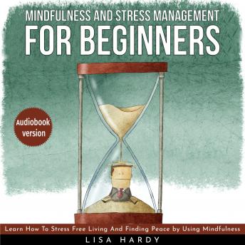 Mindfulness and Stress Management For Beginners : Learn How To Stress Free Living And Finding Peace by Using Mindfulness