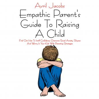 Empathic Parent's Guide To Raising A Child: Find Out How To Instill Confidence, Overcome Social Anxiety, Shyness And Worry In Your Kids With Parenting Strategies