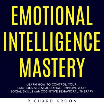 EMOTIONAL INTELLIGENCE MASTERY : LEARN HOW TO CONTROL YOUR EMOTIONS, STRESS AND ANGER. IMPROVE YOUR SOCIAL SKILLS with COGNITIVE BEHAVIORAL THERAPY
