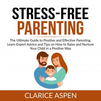 Stress-Free Parenting: The Ultimate Guide to Positive and Effective Parenting, Learn Expert Advice and Tips on How to Raise and Nurture Your Child in a Positive Way