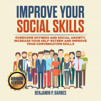 IMPROVE YOUR SOCIAL SKILLS: Overcome Shyness and Social Anxiety, Increase Your Self-Esteem and Improve Your Conversation Skills