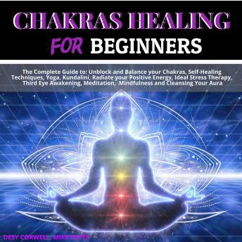 Chakras Healing for Beginners: The Complete Guide to: Unblock and Balance your Chakras, Self-Healing Techniques, Yoga, Kundalini, Radiate your Positive Energy, Ideal Stress Therapy, Third Eye Awakenin