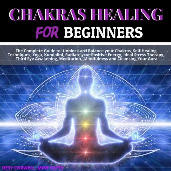 Chakras Healing for Beginners: The Complete Guide to: Unblock and Balance your Chakras, Self-Healing Techniques, Yoga, Kundalini, Radiate your Positive Energy, Ideal Stress Therapy, Third Eye Awakening, Meditation,  Mindfulness and Cleansing Your Aura