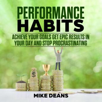 PERFORMANCE HABITS: Achieve your Goals Get epic Results in Your Day and Stop Procrastinating